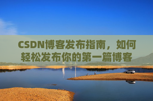 CSDN博客发布指南，如何轻松发布你的第一篇博客
